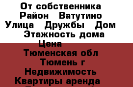 От собственника › Район ­ Ватутино › Улица ­ Дружбы › Дом ­ 75 › Этажность дома ­ 14 › Цена ­ 9 000 - Тюменская обл., Тюмень г. Недвижимость » Квартиры аренда   . Тюменская обл.